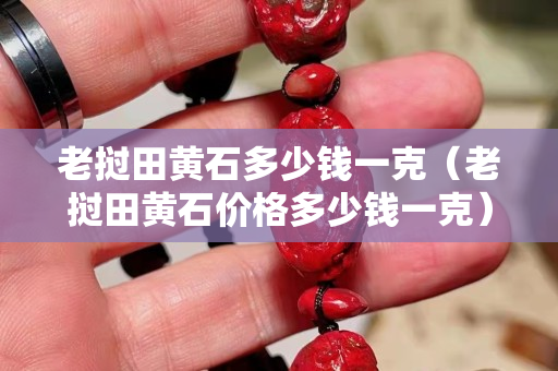 老撾田黃石多少錢一克（老撾田黃石價格多少錢一克）