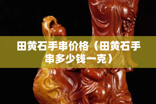 田黃石手串價格（田黃石手串多少錢一克）