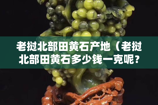 老撾北部田黃石產(chǎn)地（老撾北部田黃石多少錢一克呢？）