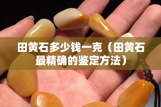 田黃石多少錢一克（田黃石最精確的鑒定方法）