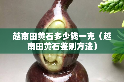 越南田黃石多少錢一克（越南田黃石鑒別方法）