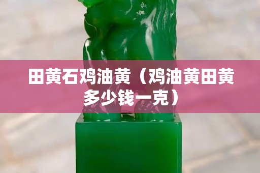 田黃石雞油黃（雞油黃田黃多少錢一克）