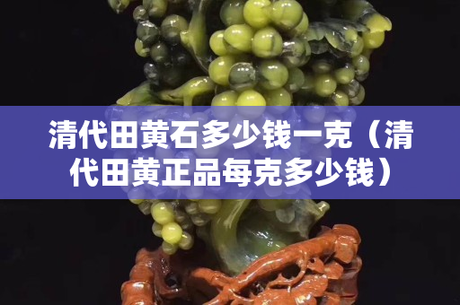 清代田黃石多少錢一克（清代田黃正品每克多少錢）