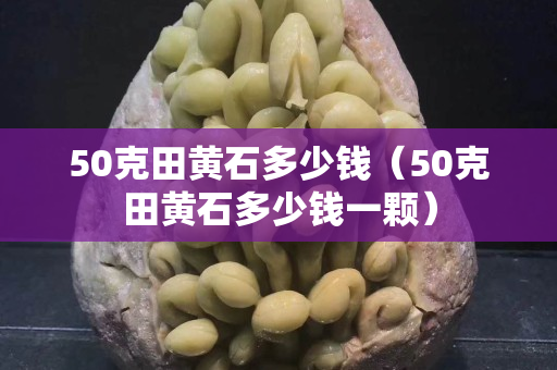 50克田黃石多少錢（50克田黃石多少錢一顆）