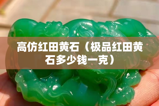 高仿紅田黃石（極品紅田黃石多少錢(qián)一克）