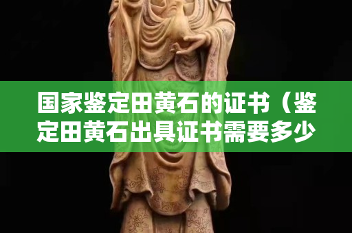 國家鑒定田黃石的證書（鑒定田黃石出具證書需要多少錢）