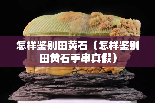 怎樣鑒別田黃石（怎樣鑒別田黃石手串真假）