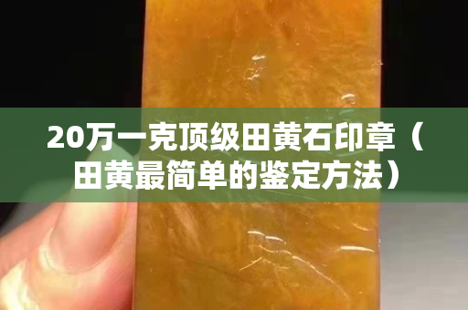 20萬一克頂級田黃石印章（田黃最簡單的鑒定方法）