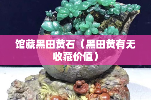 館藏黑田黃石（黑田黃有無收藏價值）