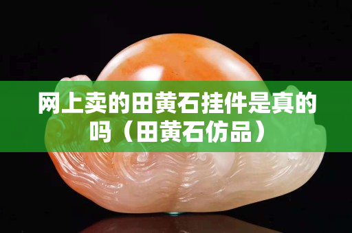 網上賣的田黃石掛件是真的嗎（田黃石仿品）