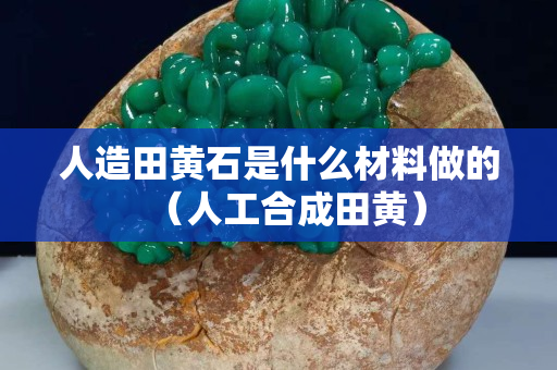 人造田黃石是什么材料做的（人工合成田黃）