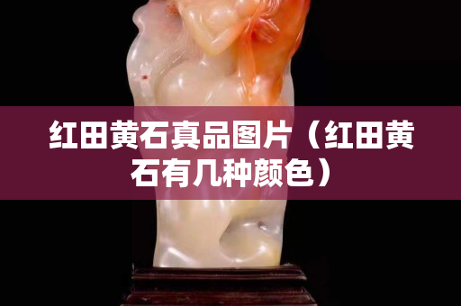 紅田黃石真品圖片（紅田黃石有幾種顏色）