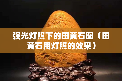 強光燈照下的田黃石圖（田黃石用燈照的效果）