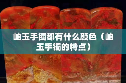 岫玉手鐲都有什么顏色（岫玉手鐲的特點）
