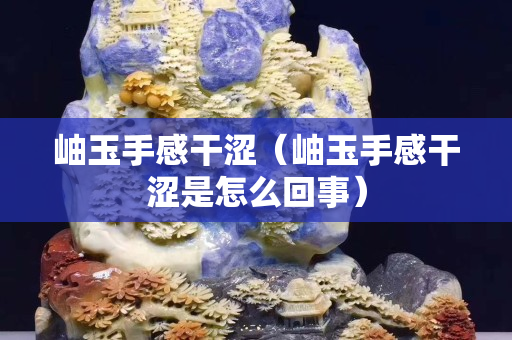 岫玉手感干澀（岫玉手感干澀是怎么回事）