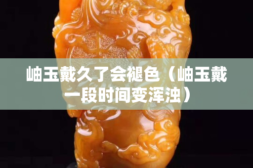 岫玉戴久了會褪色（岫玉戴一段時間變渾濁）