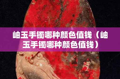 岫玉手鐲哪種顏色值錢（岫玉手鐲哪種顏色值錢）