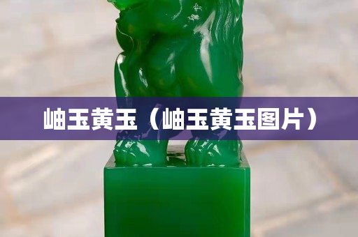 岫玉黃玉（岫玉黃玉圖片）