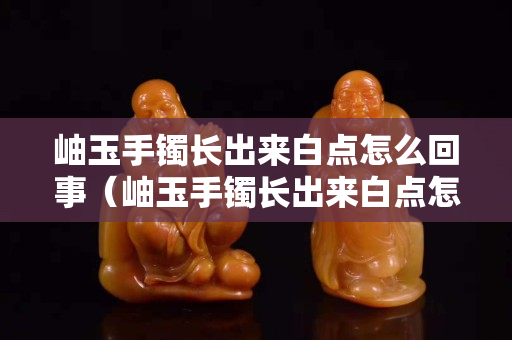 岫玉手鐲長出來白點怎么回事（岫玉手鐲長出來白點怎么回事啊）