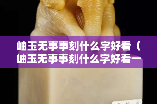 岫玉無事事刻什么字好看（岫玉無事事刻什么字好看一點）