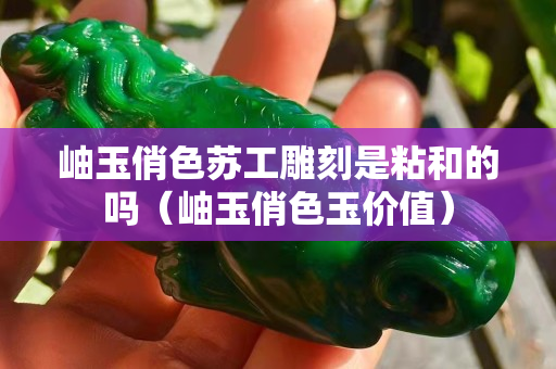 岫玉俏色蘇工雕刻是粘和的嗎（岫玉俏色玉價(jià)值）