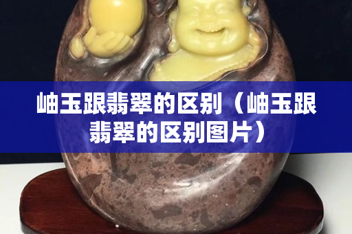 岫玉跟翡翠的區別（岫玉跟翡翠的區別圖片）