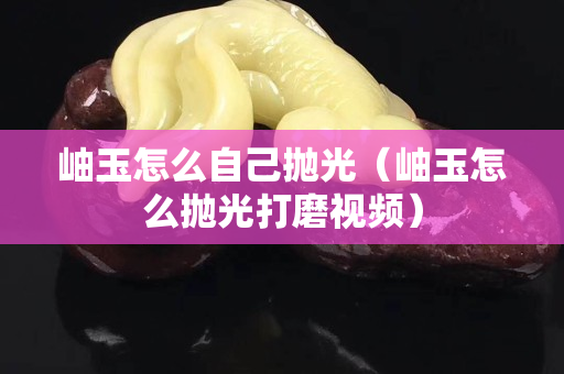 岫玉怎么自己拋光（岫玉怎么拋光打磨視頻）