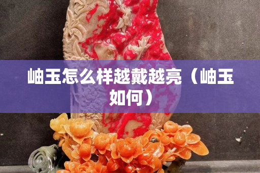 岫玉怎么樣越戴越亮（岫玉如何）