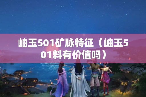 岫玉501礦脈特征（岫玉501料有價(jià)值嗎）