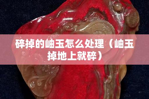 碎掉的岫玉怎么處理（岫玉掉地上就碎）