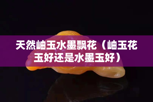 天然岫玉水墨飄花（岫玉花玉好還是水墨玉好）
