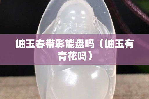 岫玉春帶彩能盤嗎（岫玉有青花嗎）