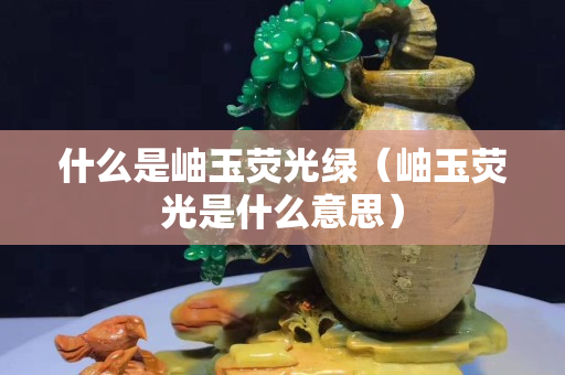 什么是岫玉熒光綠（岫玉熒光是什么意思）