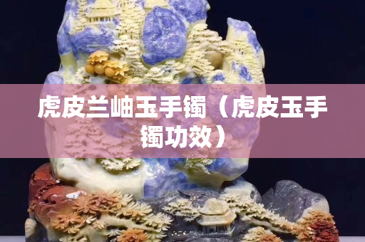 虎皮蘭岫玉手鐲（虎皮玉手鐲功效）
