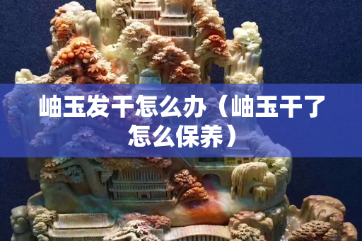 岫玉發干怎么辦（岫玉干了怎么保養）
