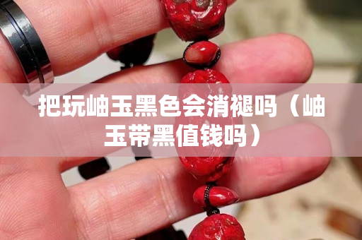 把玩岫玉黑色會消褪嗎（岫玉帶黑值錢嗎）