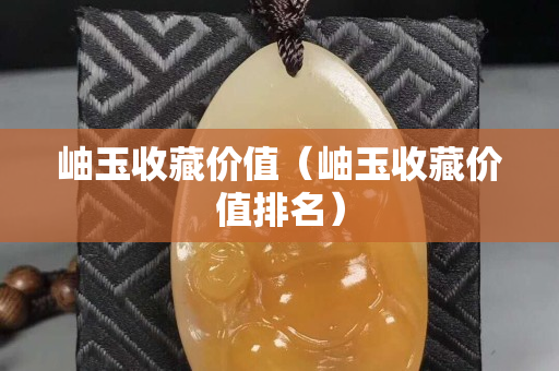 岫玉收藏價值（岫玉收藏價值排名）