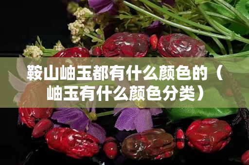 鞍山岫玉都有什么顏色的（岫玉有什么顏色分類）