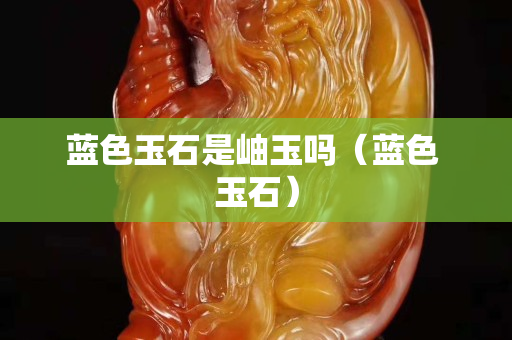 藍色玉石是岫玉嗎（藍色 玉石）