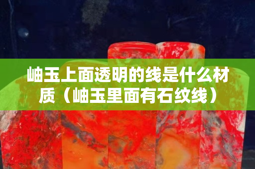 岫玉上面透明的線是什么材質（岫玉里面有石紋線）