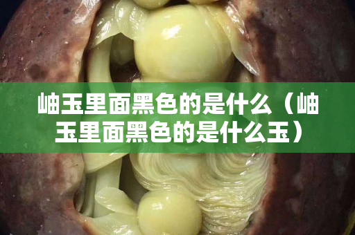 岫玉里面黑色的是什么（岫玉里面黑色的是什么玉）