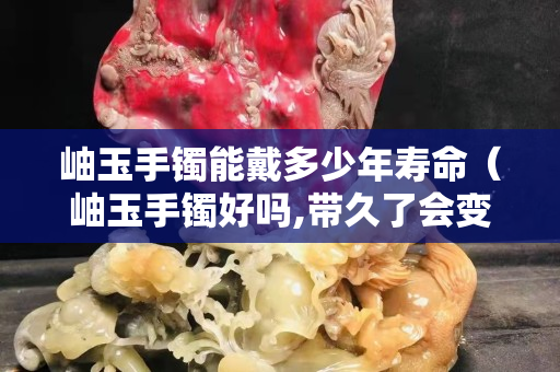 岫玉手鐲能戴多少年壽命（岫玉手鐲好嗎,帶久了會變色嗎）