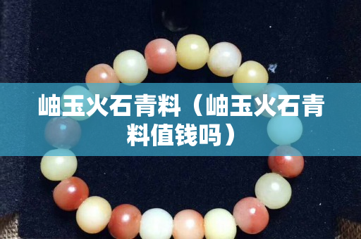 岫玉火石青料（岫玉火石青料值錢嗎）