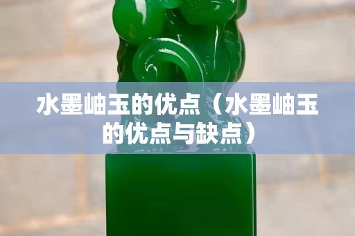 水墨岫玉的優(yōu)點(diǎn)（水墨岫玉的優(yōu)點(diǎn)與缺點(diǎn)）