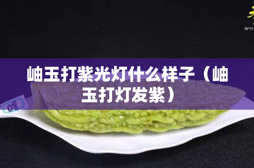 岫玉打紫光燈什么樣子（岫玉打燈發紫）