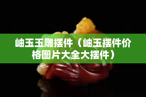 岫玉玉雕擺件（岫玉擺件價格圖片大全大擺件）
