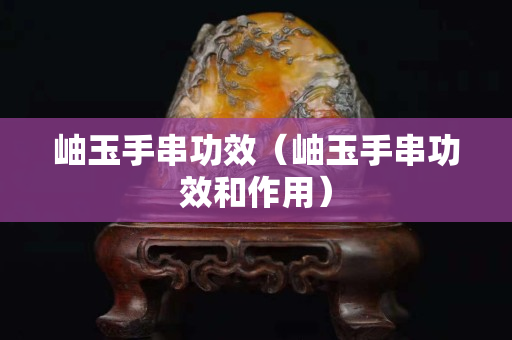 岫玉手串功效（岫玉手串功效和作用）