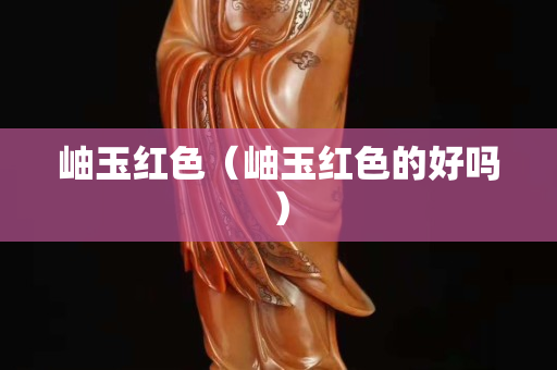 岫玉紅色（岫玉紅色的好嗎）