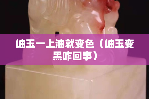 岫玉一上油就變色（岫玉變黑咋回事）