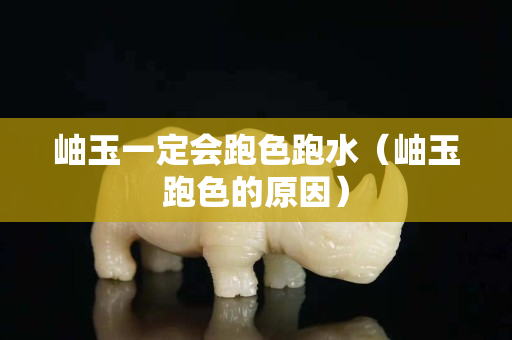 岫玉一定會跑色跑水（岫玉跑色的原因）